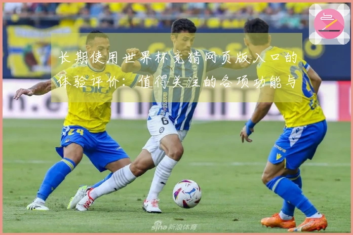 长期使用世界杯竞猜网页版入口的体验评价：值得关注的各项功能与使用感受