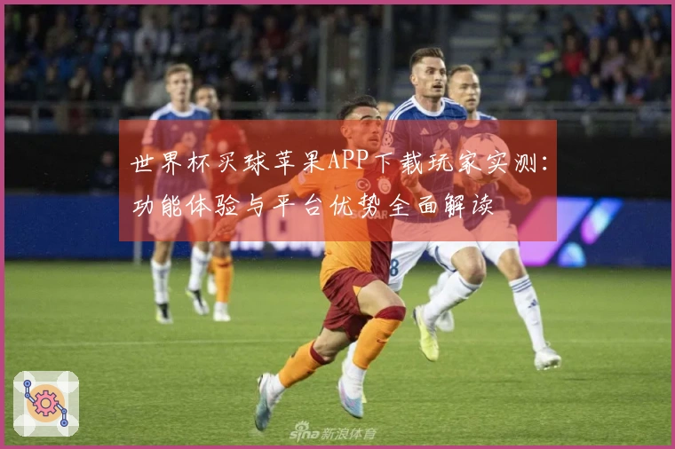 世界杯买球苹果APP下载玩家实测：功能体验与平台优势全面解读