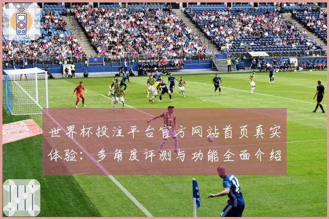 世界杯投注平台官方网站首页真实体验：多角度评测与功能全面介绍