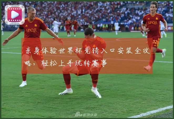 亲身体验世界杯竞猜入口安装全攻略，轻松上手玩转赛事
