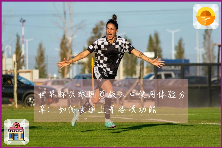 世界杯买球网页版入口使用体验分享：如何快速上手各项功能