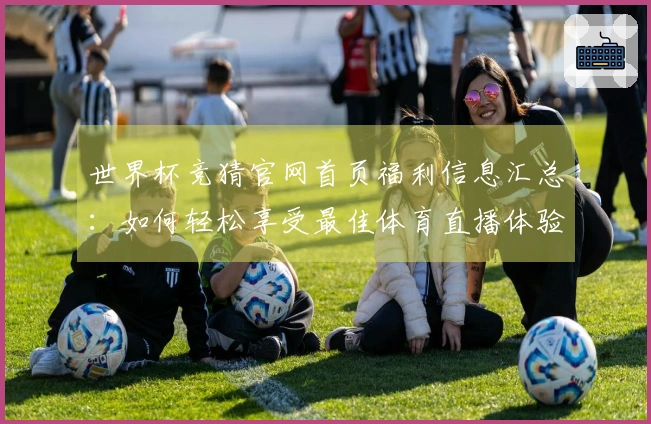 世界杯竞猜官网首页福利信息汇总：如何轻松享受最佳体育直播体验