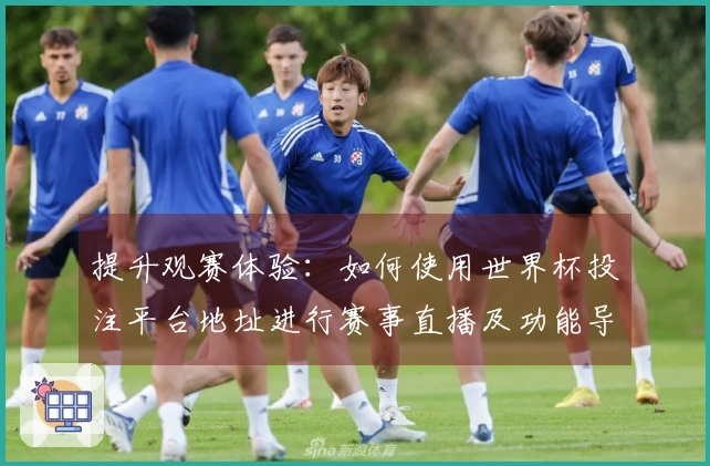 提升观赛体验：如何使用世界杯投注平台地址进行赛事直播及功能导航指导