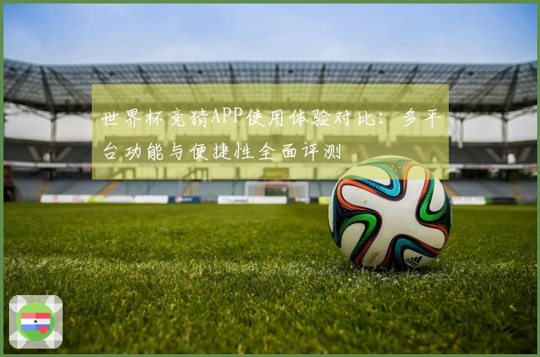 世界杯竞猜APP使用体验对比:多平台功能与便捷性全面评测
