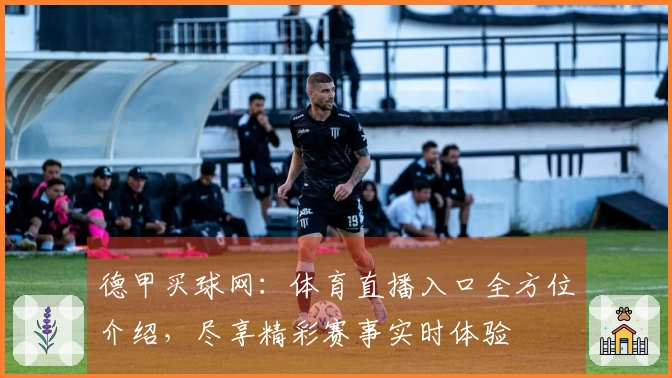 德甲买球网：体育直播入口全方位介绍，尽享精彩赛事实时体验