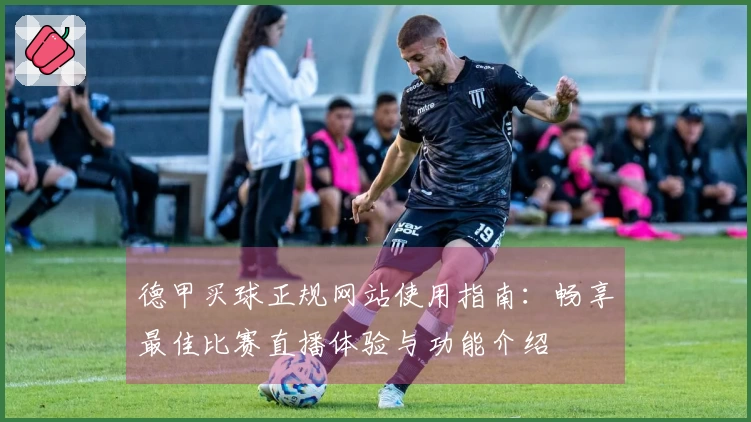 德甲买球正规网站使用指南：畅享最佳比赛直播体验与功能介绍