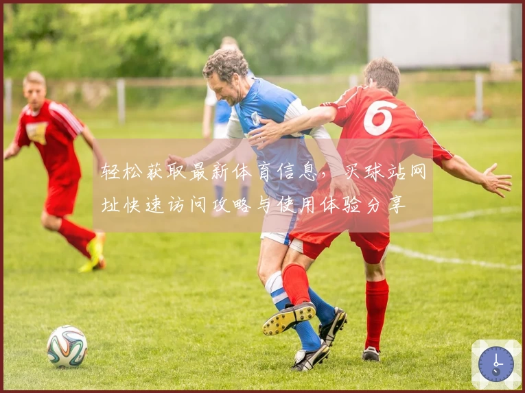 轻松获取最新体育信息，买球站网址快速访问攻略与使用体验分享
