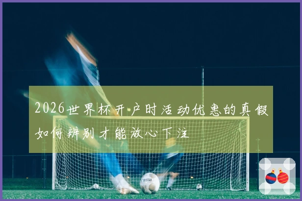2026世界杯开户时活动优惠的真假如何辨别才能放心下注