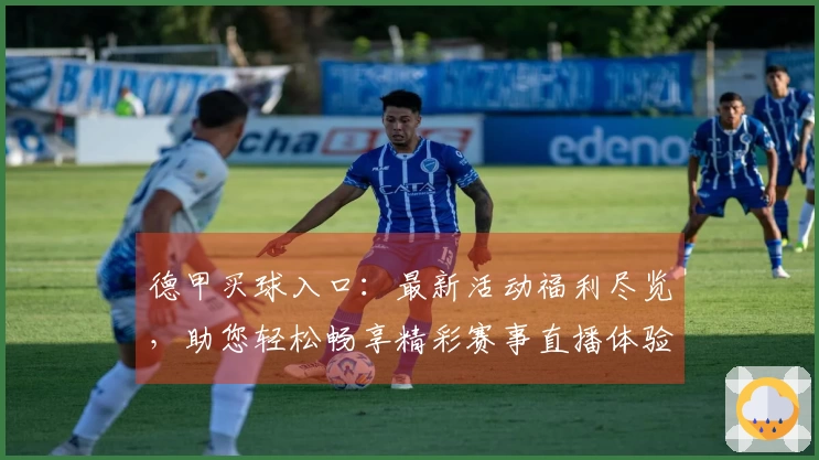德甲买球入口：最新活动福利尽览，助您轻松畅享精彩赛事直播体验