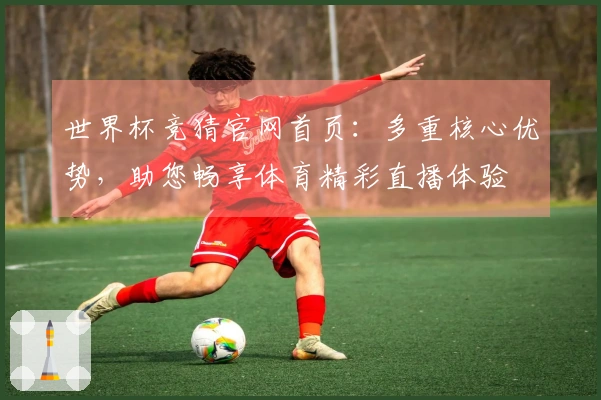 世界杯竞猜官网首页：多重核心优势，助您畅享体育精彩直播体验
