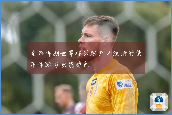 全面评测世界杯买球开户注册的使用体验与功能特色