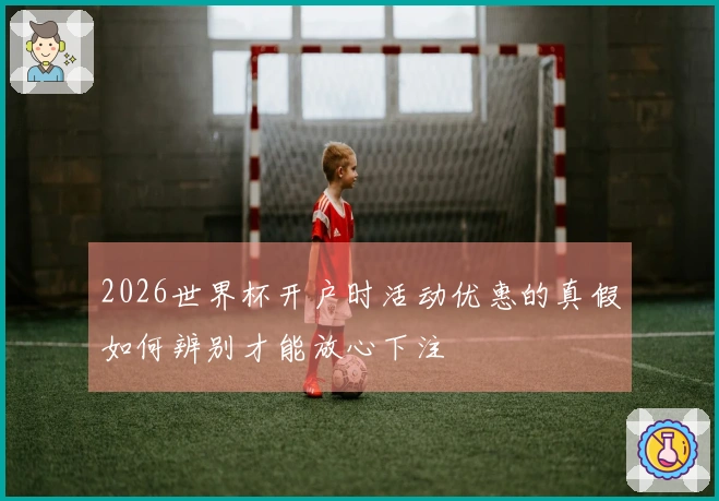 2026世界杯开户时活动优惠的真假如何辨别才能放心下注