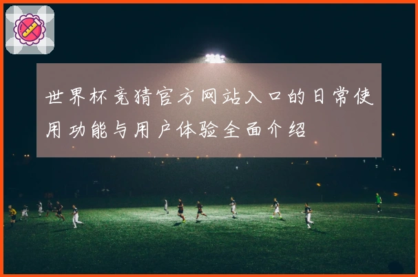 世界杯竞猜官方网站入口的日常使用功能与用户体验全面介绍