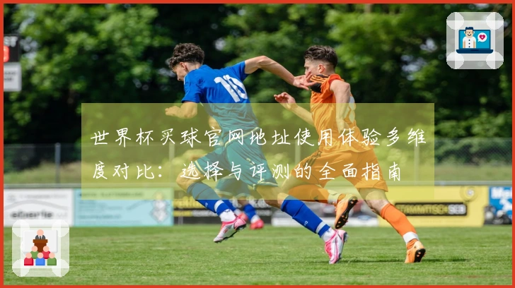 世界杯买球官网地址使用体验多维度对比：选择与评测的全面指南
