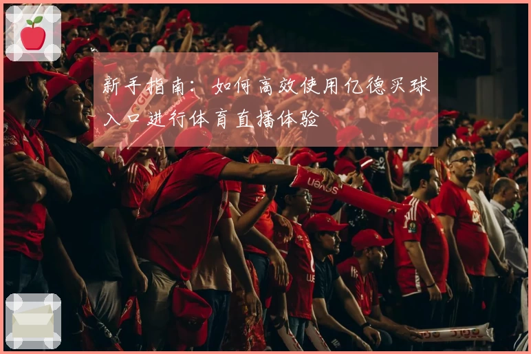 新手指南：如何高效使用亿德买球入口进行体育直播体验