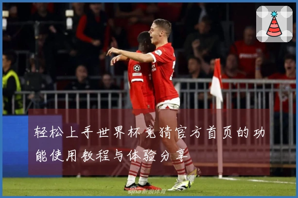 轻松上手世界杯竞猜官方首页的功能使用教程与体验分享