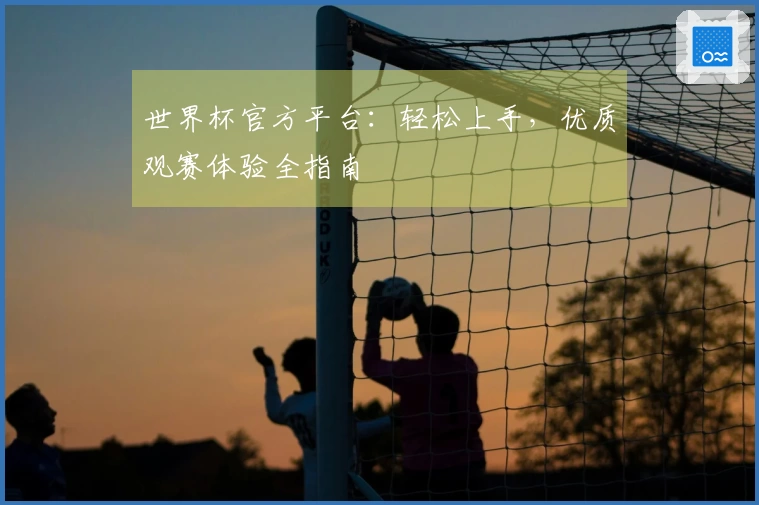 世界杯官方平台：轻松上手，优质观赛体验全指南