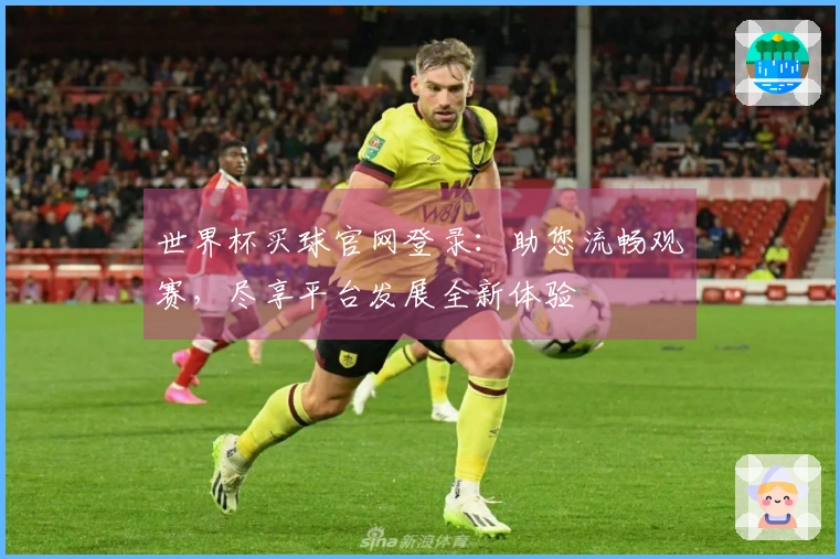 世界杯买球官网登录：助您流畅观赛，尽享平台发展全新体验