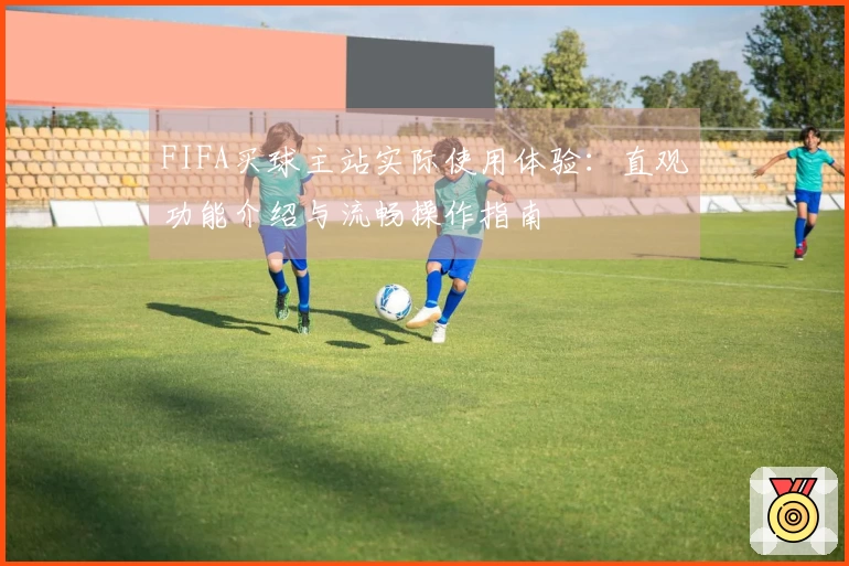 FIFA买球主站实际使用体验：直观功能介绍与流畅操作指南