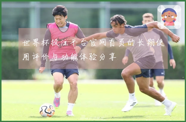 世界杯投注平台官网首页的长期使用评价与功能体验分享