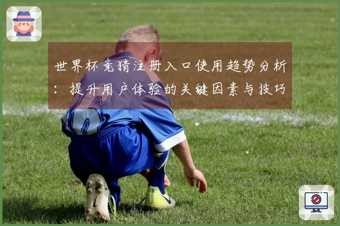 世界杯竞猜注册入口使用趋势分析：提升用户体验的关键因素与技巧
