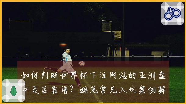 如何判断世界杯下注网站的亚洲盘口是否靠谱?避免常见入坑案例解析