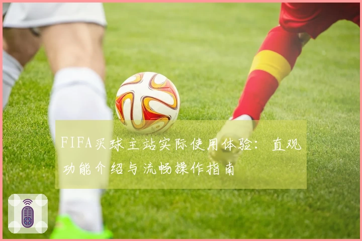 FIFA买球主站实际使用体验：直观功能介绍与流畅操作指南