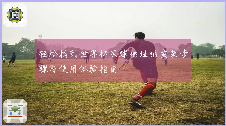 轻松找到世界杯买球地址的安装步骤与使用体验指南
