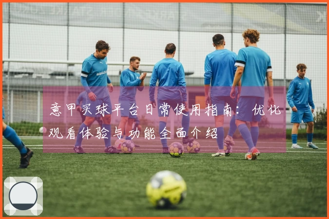 意甲买球平台日常使用指南：优化观看体验与功能全面介绍