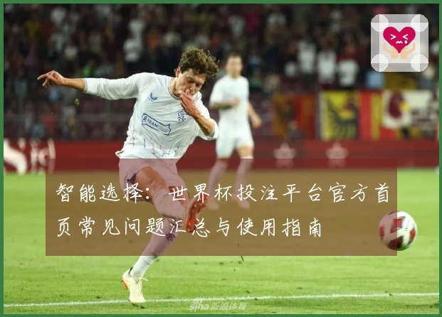 智能选择：世界杯投注平台官方首页常见问题汇总与使用指南