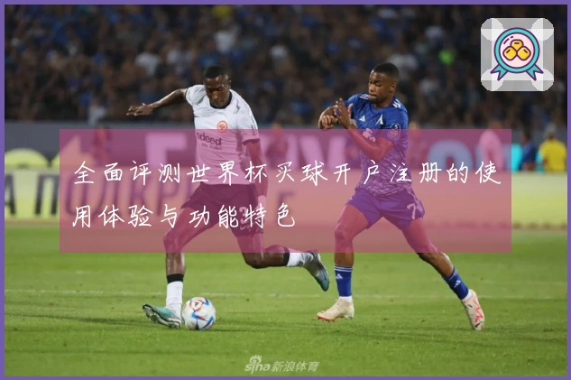 全面评测世界杯买球开户注册的使用体验与功能特色