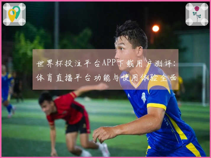 世界杯投注平台APP下载用户测评：体育直播平台功能与使用体验全面解析