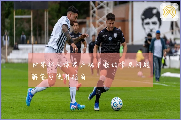 世界杯买球客户端下载的常见问题解答与使用指南