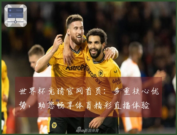 世界杯竞猜官网首页：多重核心优势，助您畅享体育精彩直播体验