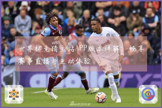 世界杯竞猜主站APP版本详解:畅享赛事直播与互动体验