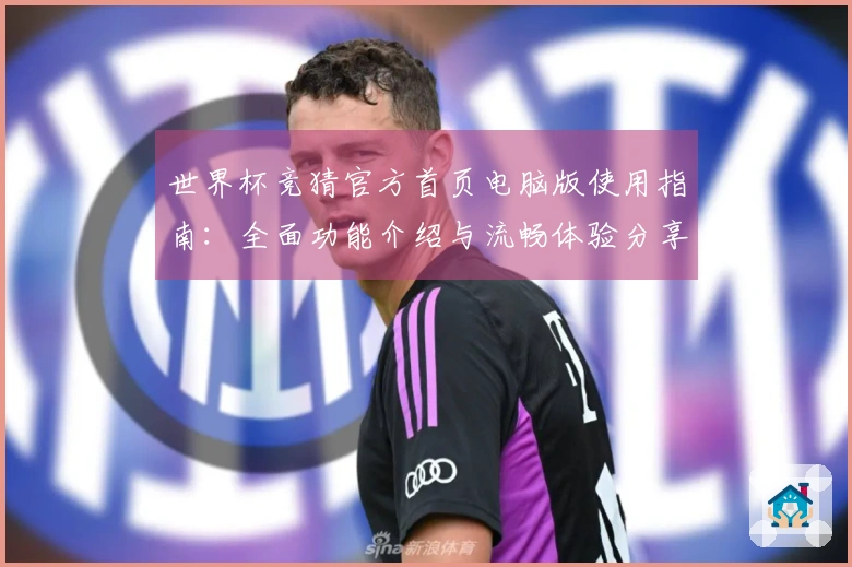 世界杯竞猜官方首页电脑版使用指南：全面功能介绍与流畅体验分享