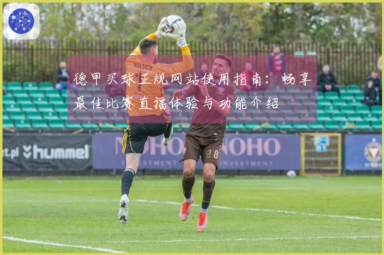 德甲买球正规网站使用指南：畅享最佳比赛直播体验与功能介绍