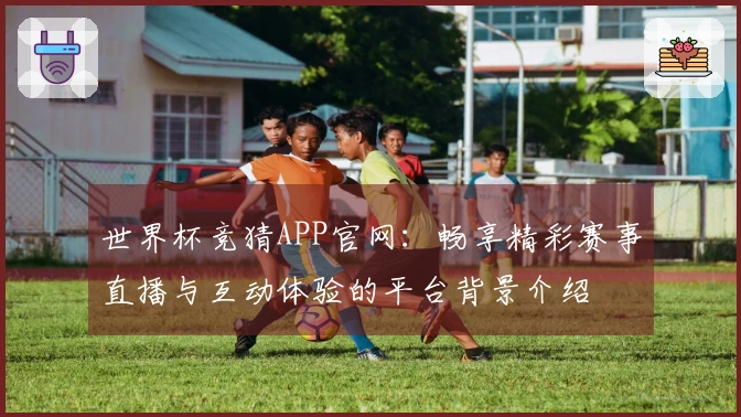 世界杯竞猜APP官网：畅享精彩赛事直播与互动体验的平台背景介绍
